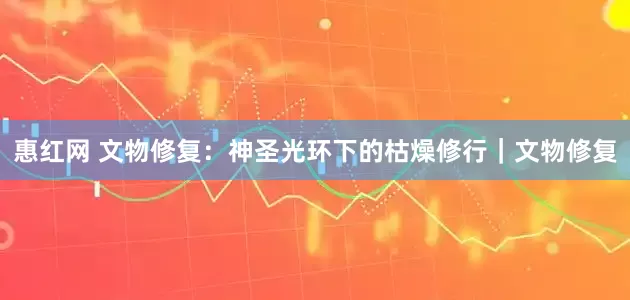 惠红网 文物修复：神圣光环下的枯燥修行｜文物修复