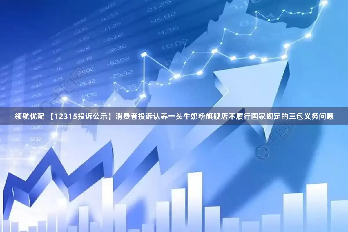 领航优配 【12315投诉公示】消费者投诉认养一头牛奶粉旗舰店不履行国家规定的三包义务问题