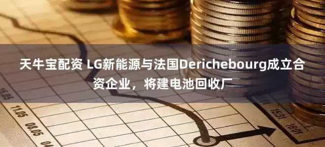 天牛宝配资 LG新能源与法国Derichebourg成立合资企业，将建电池回收厂