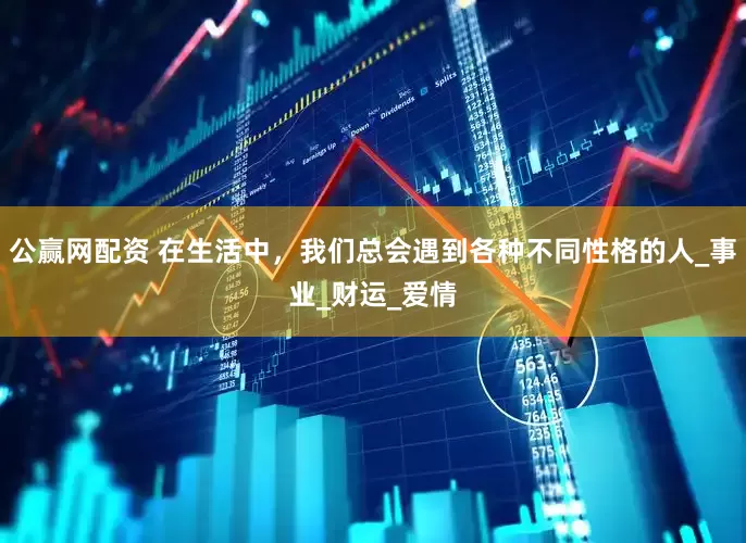 公赢网配资 在生活中，我们总会遇到各种不同性格的人_事业_财运_爱情