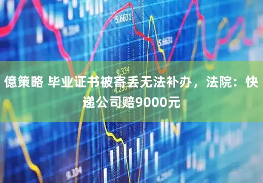 億策略 毕业证书被寄丢无法补办，法院：快递公司赔9000元