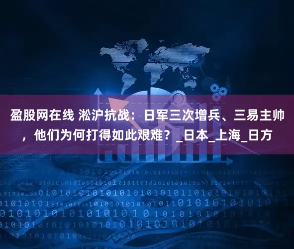 盈股网在线 淞沪抗战：日军三次增兵、三易主帅，他们为何打得如此艰难？_日本_上海_日方