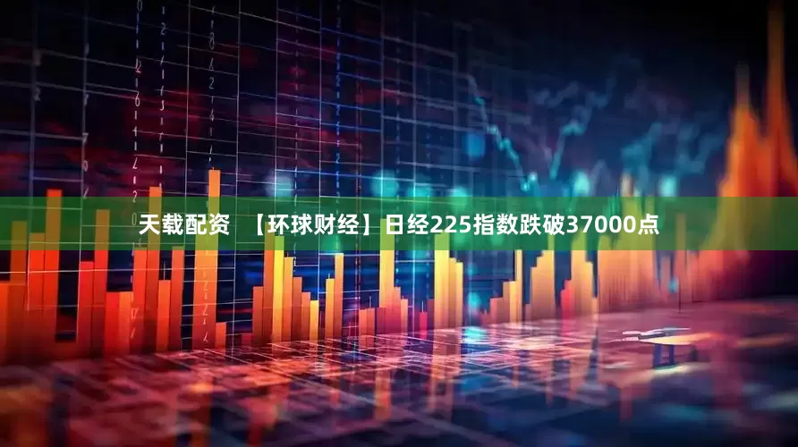 天载配资  【环球财经】日经225指数跌破37000点