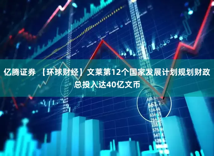亿腾证券 【环球财经】文莱第12个国家发展计划规划财政总投入达40亿文币