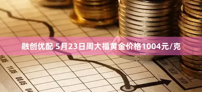 融创优配 5月23日周大福黄金价格1004元/克