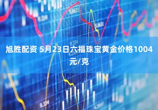 旭胜配资 5月23日六福珠宝黄金价格1004元/克