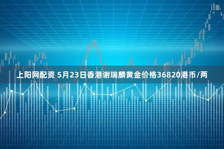 上阳网配资 5月23日香港谢瑞麟黄金价格36820港币/两