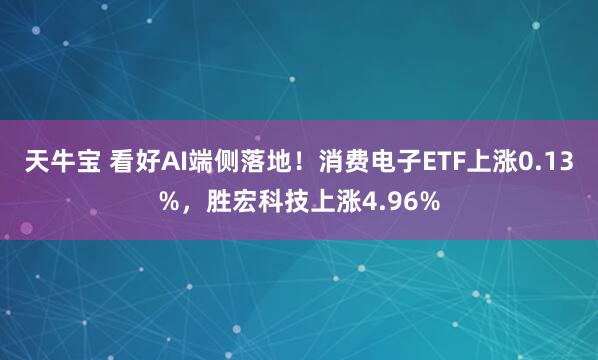 天牛宝 看好AI端侧落地！消费电子ETF上涨0.13%，胜宏科技上涨4.96%