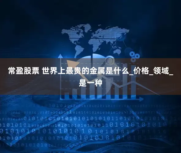 常盈股票 世界上最贵的金属是什么_价格_领域_是一种
