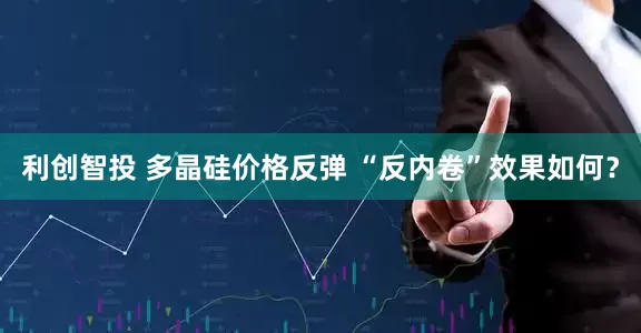 利创智投 多晶硅价格反弹 “反内卷”效果如何？