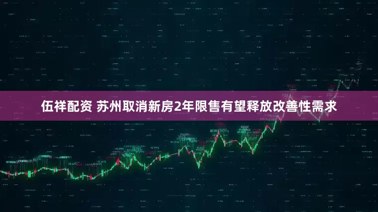 伍祥配资 苏州取消新房2年限售有望释放改善性需求