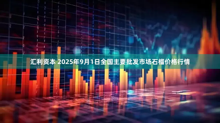 汇利资本 2025年9月1日全国主要批发市场石榴价格行情