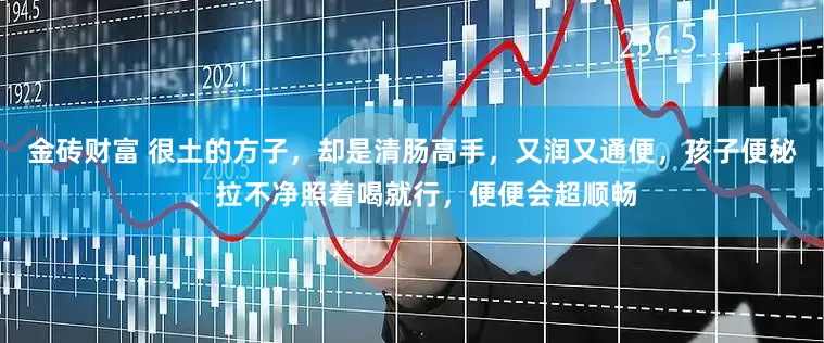 金砖财富 很土的方子，却是清肠高手，又润又通便，孩子便秘、拉不净照着喝就行，便便会超顺畅