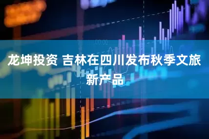 龙坤投资 吉林在四川发布秋季文旅新产品