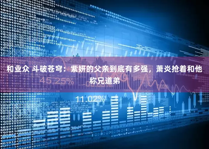 和业众 斗破苍穹：紫妍的父亲到底有多强，萧炎抢着和他称兄道弟