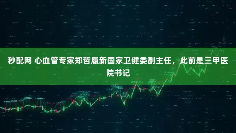 秒配网 心血管专家郑哲履新国家卫健委副主任，此前是三甲医院书记