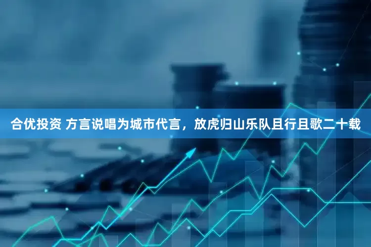 合优投资 方言说唱为城市代言，放虎归山乐队且行且歌二十载