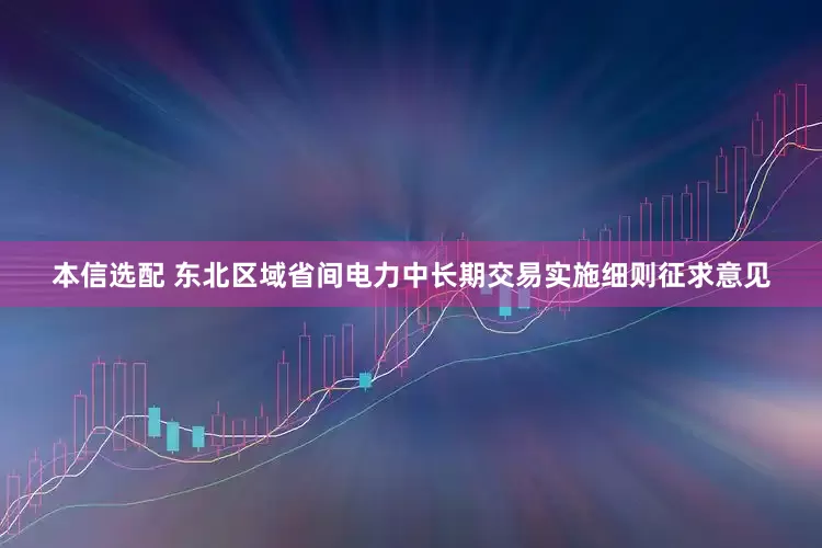 本信选配 东北区域省间电力中长期交易实施细则征求意见