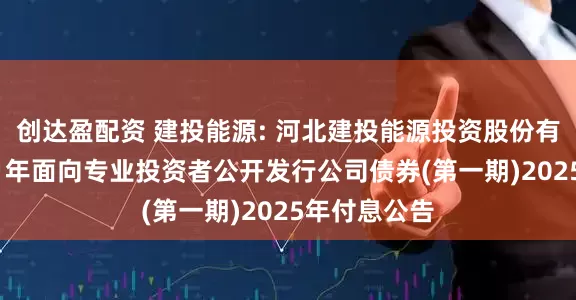 创达盈配资 建投能源: 河北建投能源投资股份有限公司2021年面向专业投资者公开发行公司债券(第一期)2025年付息公告