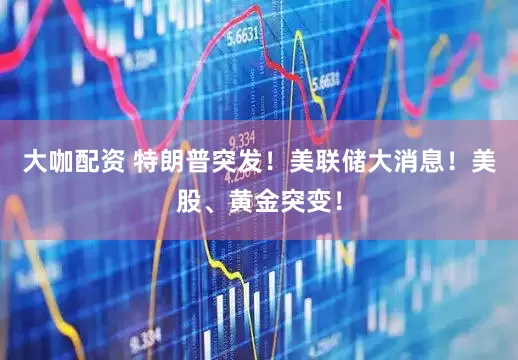 大咖配资 特朗普突发！美联储大消息！美股、黄金突变！