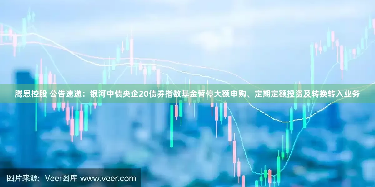 腾思控股 公告速递：银河中债央企20债券指数基金暂停大额申购、定期定额投资及转换转入业务