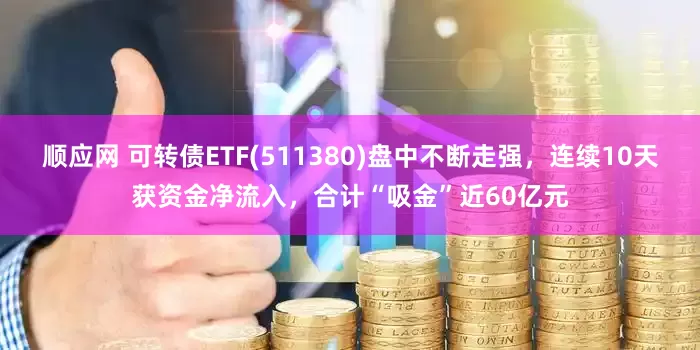 顺应网 可转债ETF(511380)盘中不断走强，连续10天获资金净流入，合计“吸金”近60亿元