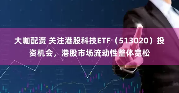 大咖配资 关注港股科技ETF（513020）投资机会，港股市场流动性整体宽松