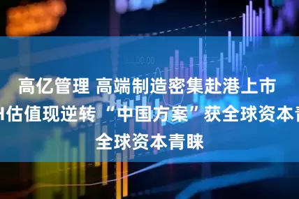 高亿管理 高端制造密集赴港上市 A/H估值现逆转 “中国方案”获全球资本青睐