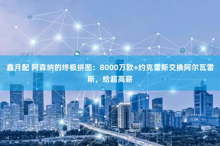 鑫月配 阿森纳的终极拼图：8000万欧+约克雷斯交换阿尔瓦雷斯，给超高薪