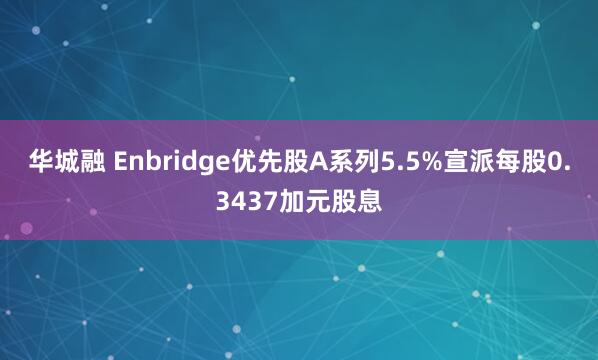 华城融 Enbridge优先股A系列5.5%宣派每股0.3437加元股息